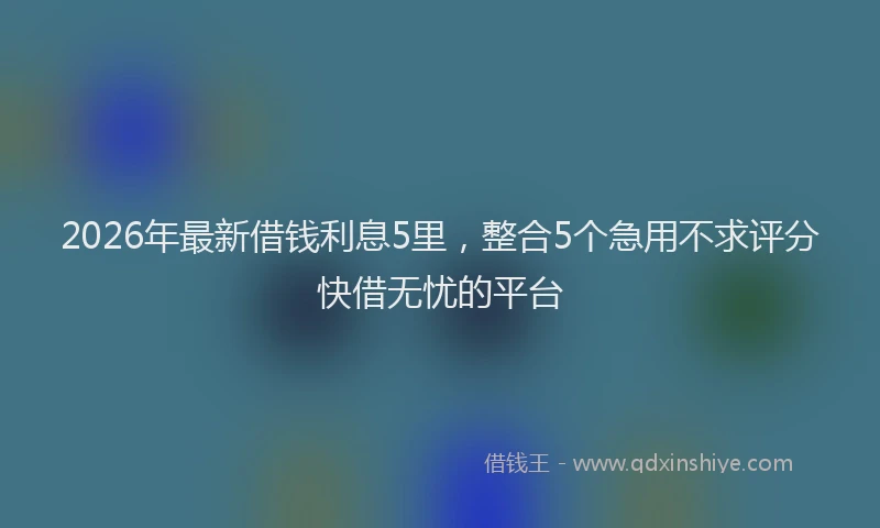 2026年最新借钱利息5里,整合5个急用不求评分快借无忧的平台