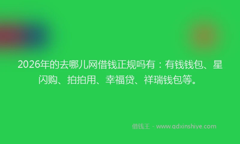 2026年的去哪儿网借钱正规吗有：有钱钱包、星闪购、拍拍用、幸福贷、祥瑞钱包等。