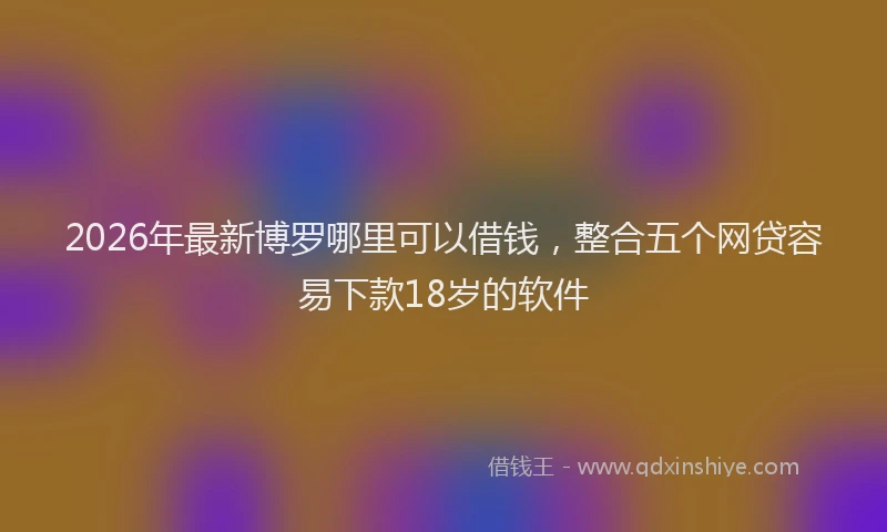 2026年最新博罗哪里可以借钱,整合五个网贷容易下款18岁的软件