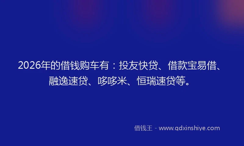 2026年的借钱购车有：投友快贷、借款宝易借、融逸速贷、哆哆米、恒瑞速贷等。