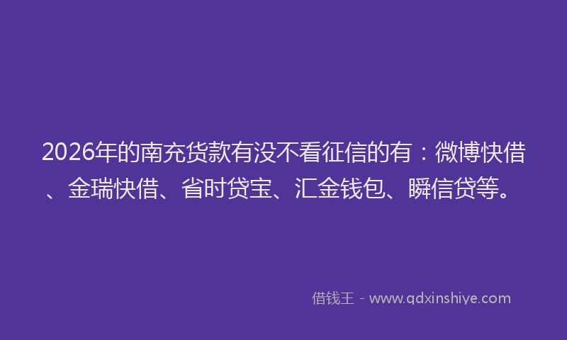 2026年的南充货款有没不看征信的有:微博快借、金瑞快借、省时贷宝、汇金钱包、瞬信贷等。