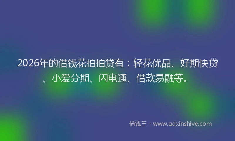 2026年的借钱花拍拍贷有：轻花优品、好期快贷、小爱分期、闪电通、借款易融等。