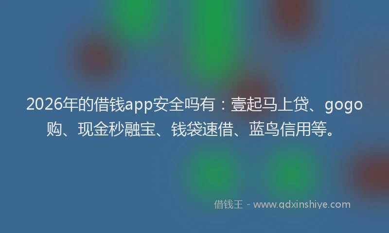 2026年的借钱app安全吗有:壹起马上贷、gogo购、现金秒融宝、钱袋速借、蓝鸟信用等。