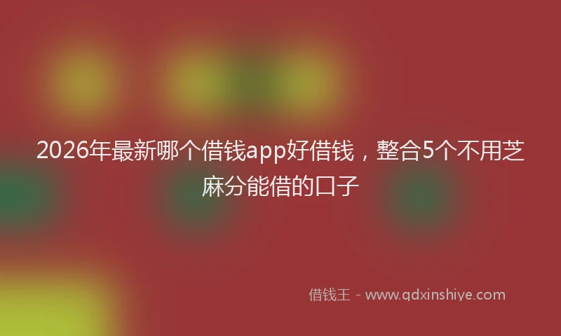2026年最新哪个借钱app好借钱,整合5个不用芝麻分能借的口子