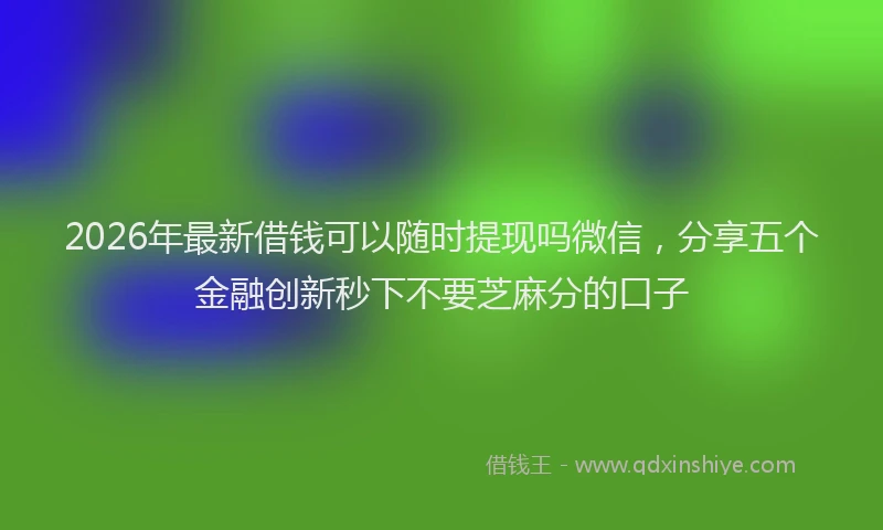2026年最新借钱可以随时提现吗微信，分享五个金融创新秒下不要芝麻分的口子