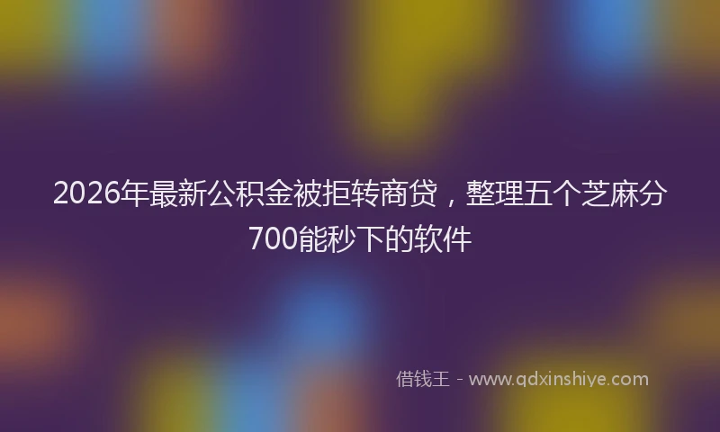 2026年最新公积金被拒转商贷,整理五个芝麻分700能秒下的软件