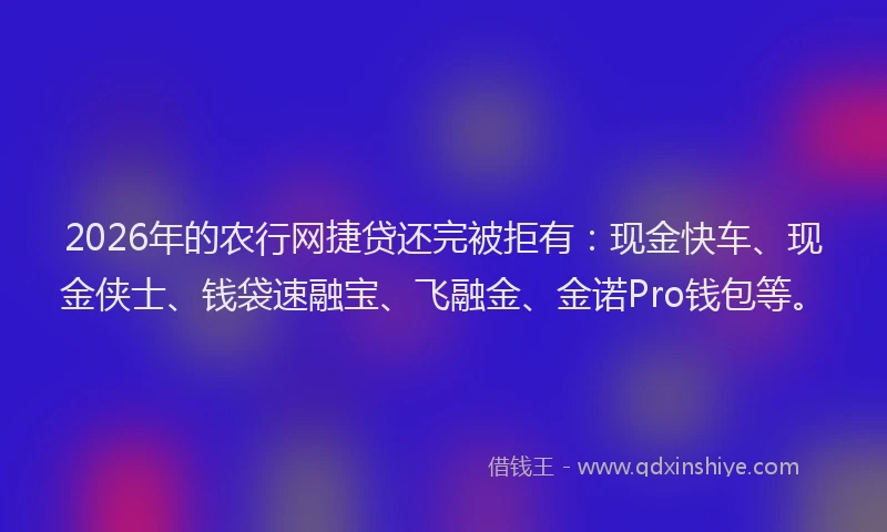 2026年的农行网捷贷还完被拒有：现金快车、现金侠士、钱袋速融宝、飞融金、金诺Pro钱包等。