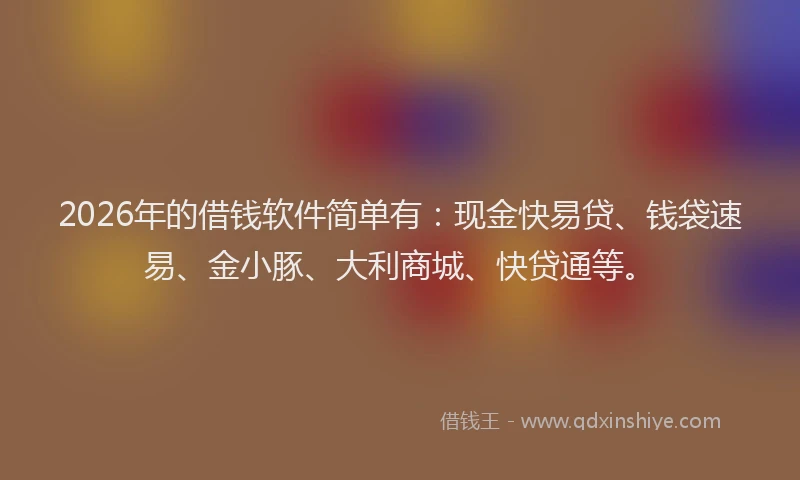 2026年的借钱软件简单有：现金快易贷、钱袋速易、金小豚、大利商城、快贷通等。