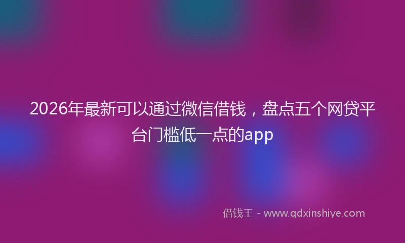 2026年最新可以通过微信借钱，盘点五个网贷平台门槛低一点的app