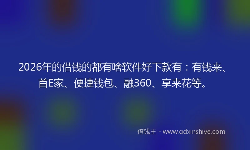 2026年的借钱的都有啥软件好下款有：有钱来、首E家、便捷钱包、融360、享来花等。