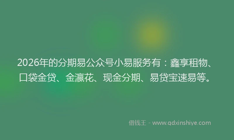 2026年的分期易公众号小易服务有：鑫享租物、口袋金贷、金瀛花、现金分期、易贷宝速易等。