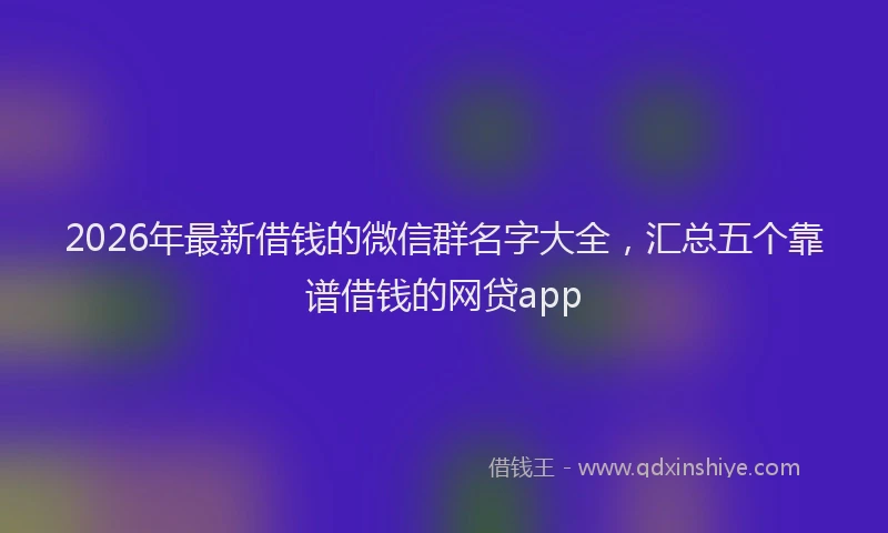 2026年最新借钱的微信群名字大全，汇总五个靠谱借钱的网贷app
