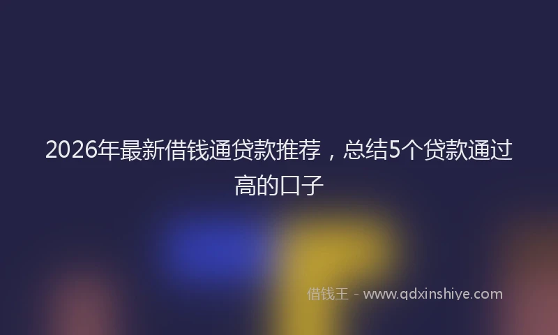 2026年最新借钱通贷款推荐,总结5个贷款通过高的口子