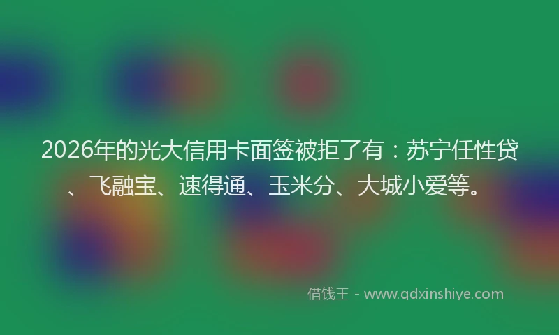 2026年的光大信用卡面签被拒了有：苏宁任性贷、飞融宝、速得通、玉米分、大城小爱等。