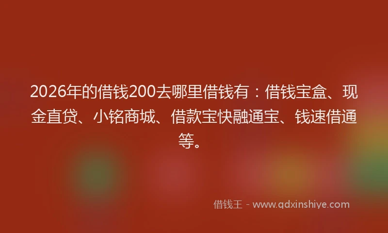 2026年的借钱200去哪里借钱有:借钱宝盒、现金直贷、小铭商城、借款宝快融通宝、钱速借通等。