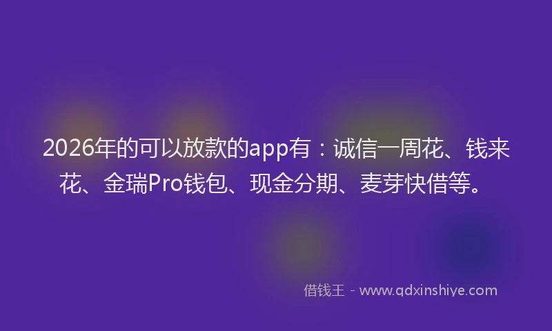 2026年的可以放款的app有：诚信一周花、钱来花、金瑞Pro钱包、现金分期、麦芽快借等。