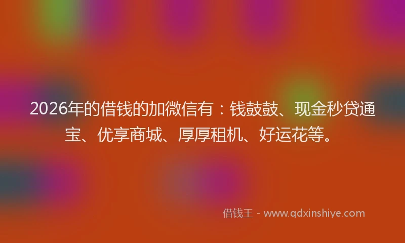 2026年的借钱的加微信有：钱鼓鼓、现金秒贷通宝、优享商城、厚厚租机、好运花等。