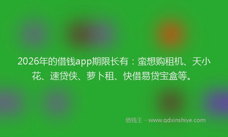 2026年的借钱app期限长有:蛮想购租机、天小花、速贷侠、萝卜租、快借易贷宝盒等。