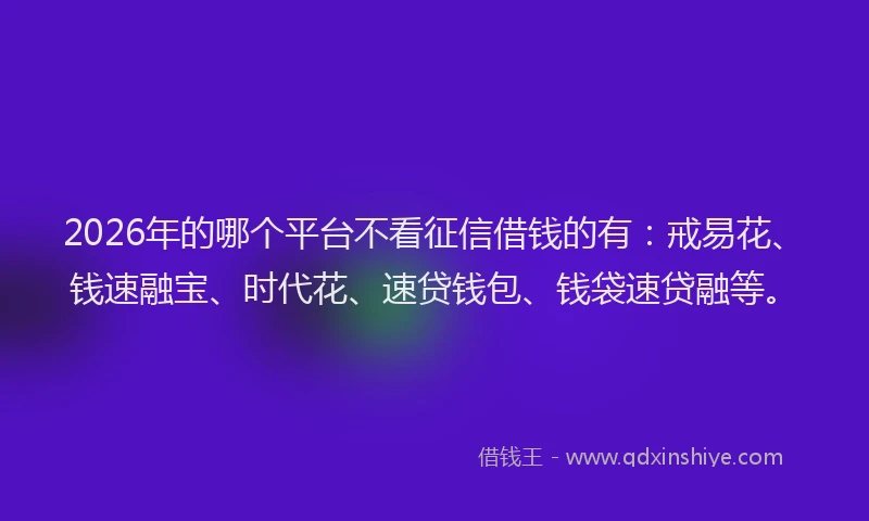 2026年的哪个平台不看征信借钱的有：戒易花、钱速融宝、时代花、速贷钱包、钱袋速贷融等。