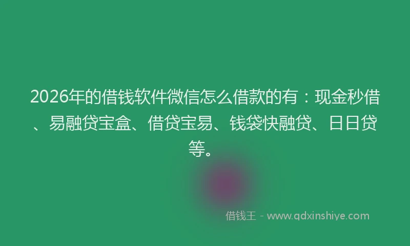 2026年的借钱软件微信怎么借款的有：现金秒借、易融贷宝盒、借贷宝易、钱袋快融贷、日日贷等。