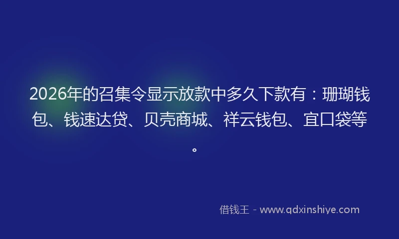 2026年的召集令显示放款中多久下款有:珊瑚钱包、钱速达贷、贝壳商城、祥云钱包、宜口袋等。