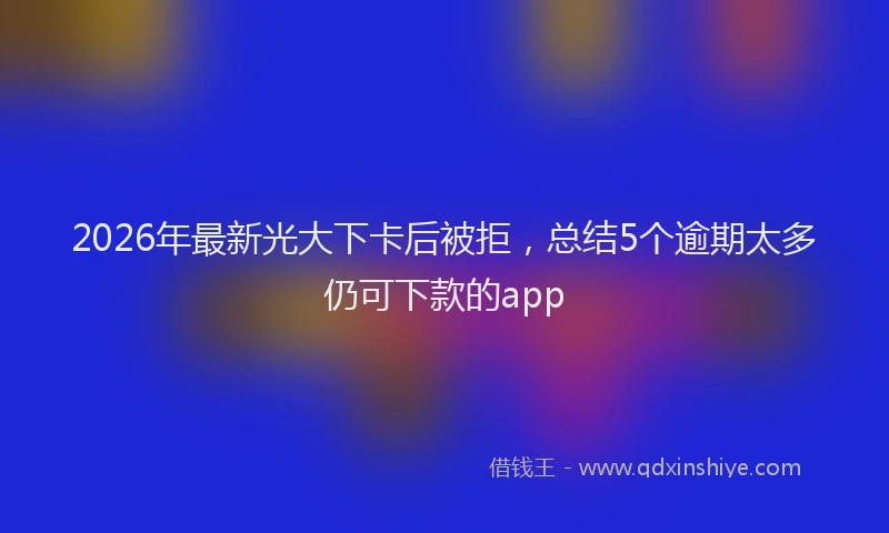 2026年最新光大下卡后被拒,总结5个逾期太多仍可下款的app