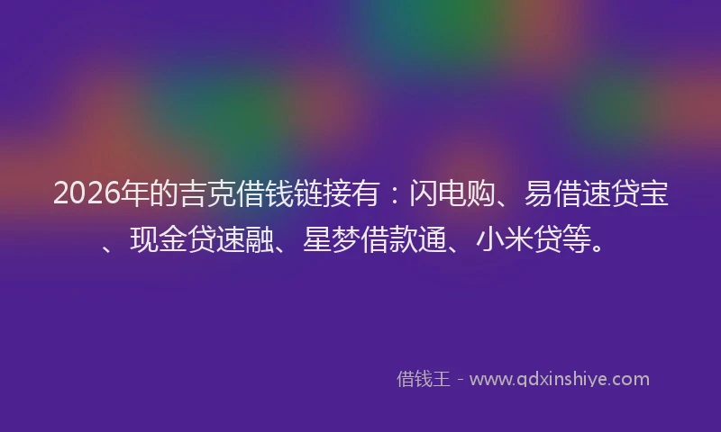 2026年的吉克借钱链接有:闪电购、易借速贷宝、现金贷速融、星梦借款通、小米贷等。