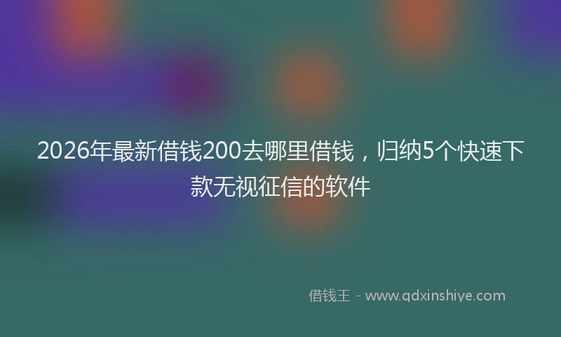 2026年最新借钱200去哪里借钱，归纳5个快速下款无视征信的软件