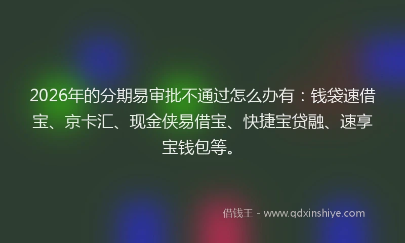 2026年的分期易审批不通过怎么办有:钱袋速借宝、京卡汇、现金侠易借宝、快捷宝贷融、速享宝钱包等。