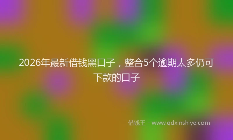 2026年最新借钱黑口子，整合5个逾期太多仍可下款的口子