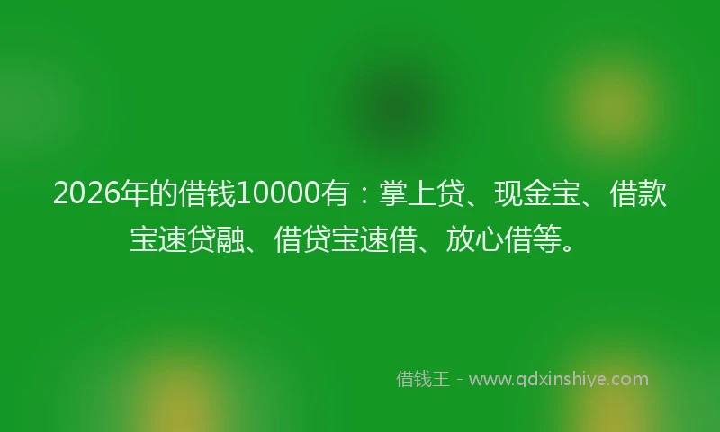 2026年的借钱10000有：掌上贷、现金宝、借款宝速贷融、借贷宝速借、放心借等。