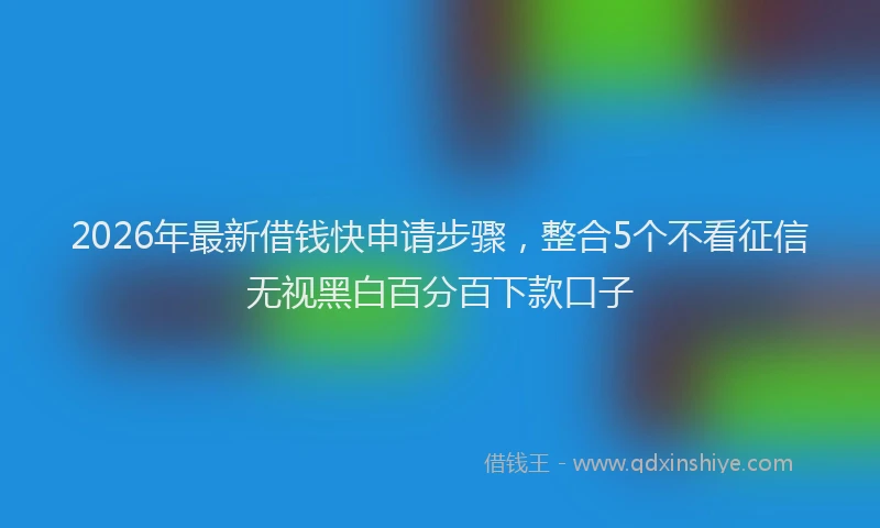2026年最新借钱快申请步骤,整合5个不看征信无视黑白百分百下款口子