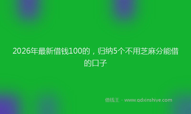 2026年最新借钱100的，归纳5个不用芝麻分能借的口子