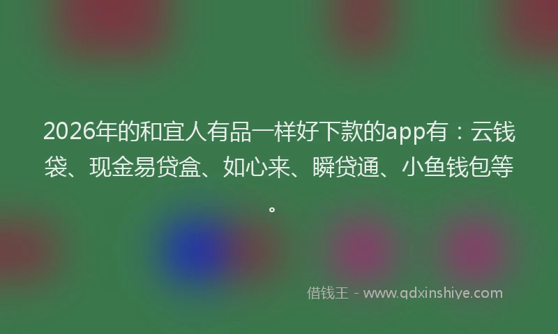 2026年的和宜人有品一样好下款的app有:云钱袋、现金易贷盒、如心来、瞬贷通、小鱼钱包等。