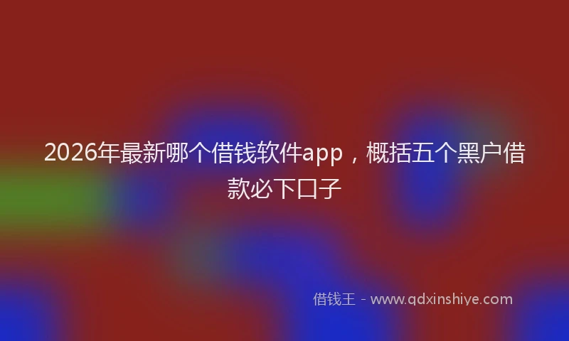 2026年最新哪个借钱软件app，概括五个黑户借款必下口子