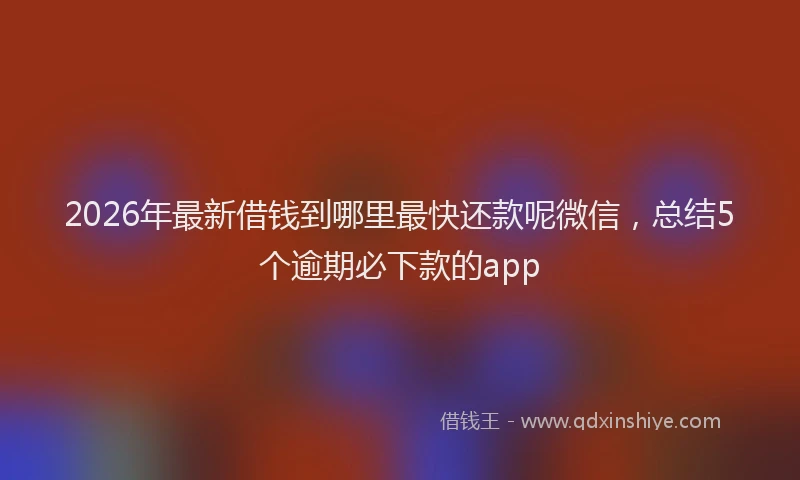 2026年最新借钱到哪里最快还款呢微信,总结5个逾期必下款的app