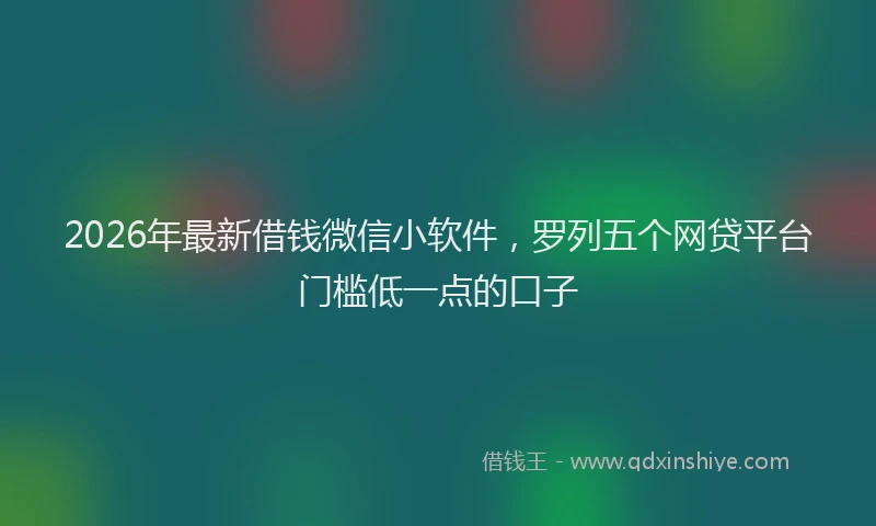 2026年最新借钱微信小软件,罗列五个网贷平台门槛低一点的口子