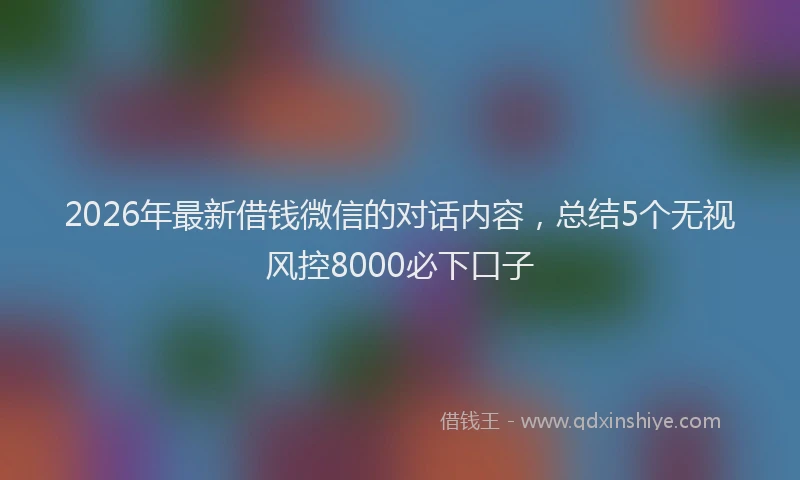2026年最新借钱微信的对话内容,总结5个无视风控8000必下口子