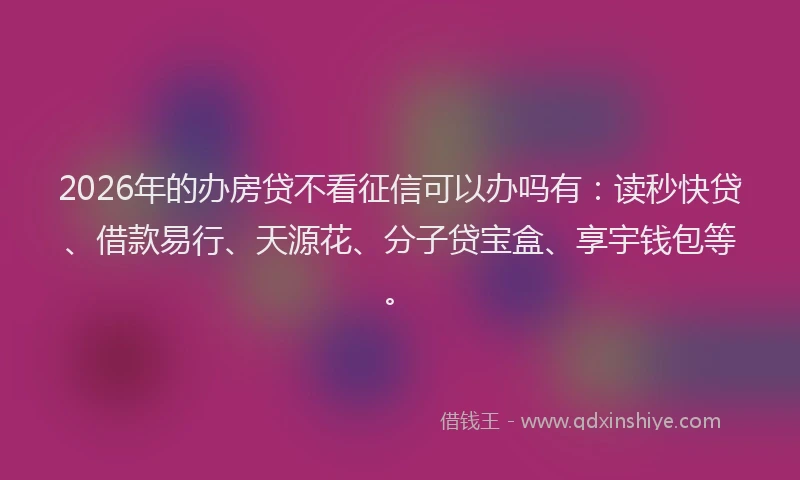 2026年的办房贷不看征信可以办吗有：读秒快贷、借款易行、天源花、分子贷宝盒、享宇钱包等。