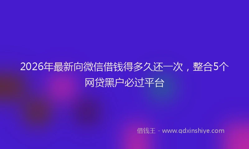 2026年最新向微信借钱得多久还一次，整合5个网贷黑户必过平台