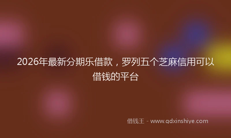 2026年最新分期乐借款，罗列五个芝麻信用可以借钱的平台