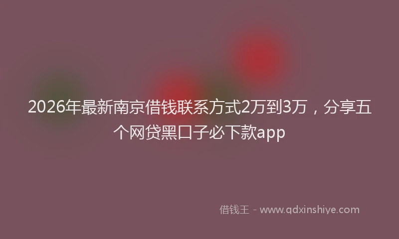 2026年最新南京借钱联系方式2万到3万，分享五个网贷黑口子必下款app