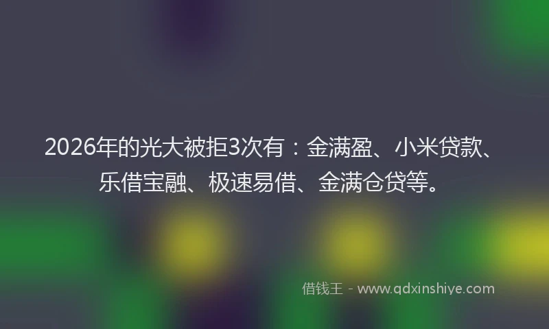 2026年的光大被拒3次有：金满盈、小米贷款、乐借宝融、极速易借、金满仓贷等。