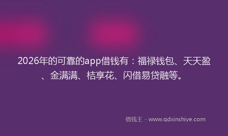 2026年的可靠的app借钱有：福禄钱包、天天盈、金满满、桔享花、闪借易贷融等。