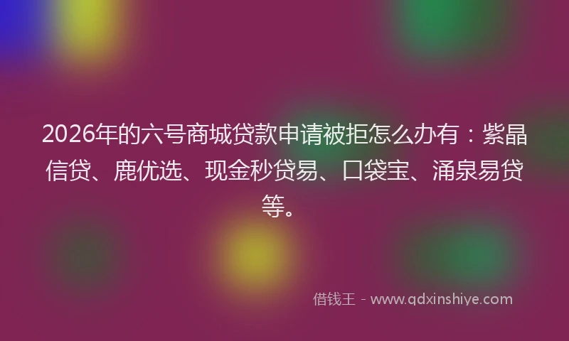 2026年的六号商城贷款申请被拒怎么办有:紫晶信贷、鹿优选、现金秒贷易、口袋宝、涌泉易贷等。