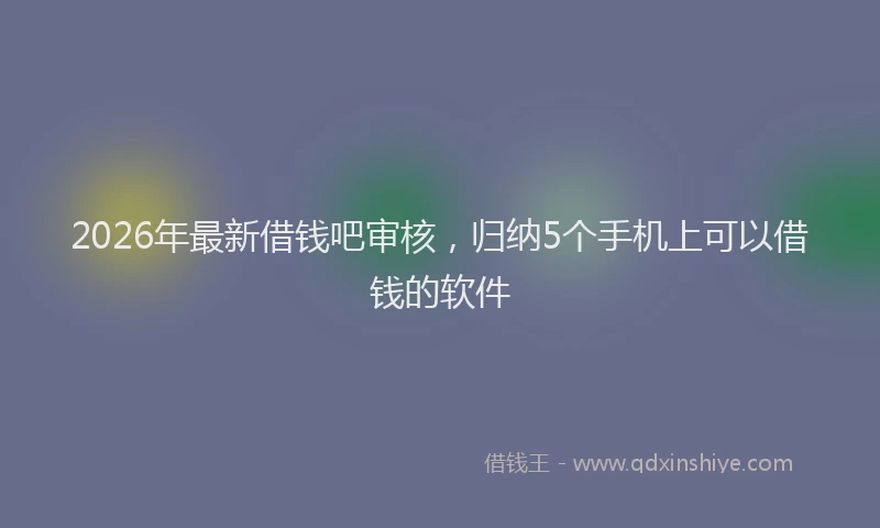 2026年最新借钱吧审核，归纳5个手机上可以借钱的软件