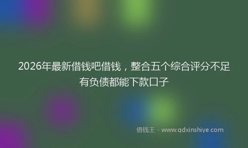 2026年最新借钱吧借钱，整合五个综合评分不足有负债都能下款口子