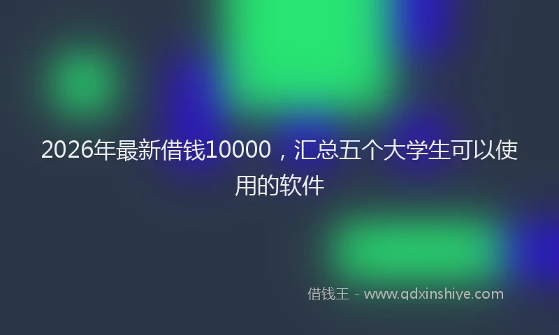 2026年最新借钱10000，汇总五个大学生可以使用的软件