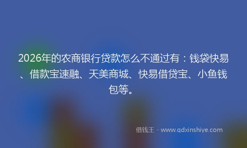 2026年的农商银行贷款怎么不通过有：钱袋快易、借款宝速融、天美商城、快易借贷宝、小鱼钱包等。