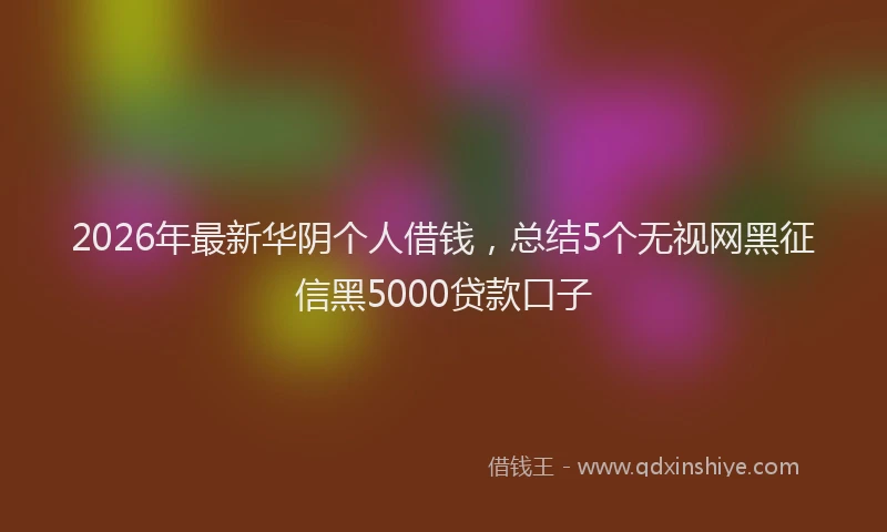 2026年最新华阴个人借钱,总结5个无视网黑征信黑5000贷款口子